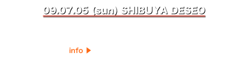 09.07.05 (sun) SHIBUYA DESEO
Mind of Tribe 企画『Emotional Tribe Vol.7』
New Mini Album「Awake of Eternity」Release Party !!
info ▶http://www.deseo.co.jp/
