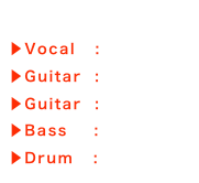 Member mixi Link
▶Vocal   :Ken
▶Guitar  :Maro
▶Guitar  :yuTaka
▶Bass    :Shunsuke
▶Drum   :YoSHi