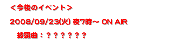 ＜今後のイベント＞

2008/09/23(火) 夜7時〜 ON AIR
『青春アカペラ甲子園 全国ハモネプリーグ2008夏』
　披露曲：？？？？？？