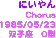 にいやん
Chorus
1985/05/23
双子座　O型　　　　　　　　　　   　 　　　　　  