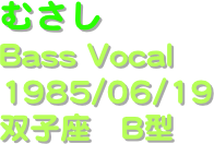 むさし
Bass Vocal
1985/06/19
双子座　B型
