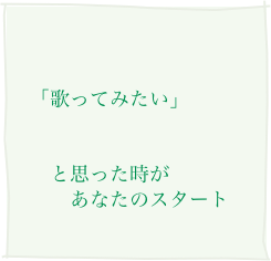 


「歌ってみたい」


　と思った時が
　　あなたのスタート